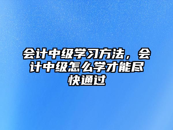 會(huì)計(jì)中級(jí)學(xué)習(xí)方法，會(huì)計(jì)中級(jí)怎么學(xué)才能盡快通過(guò)