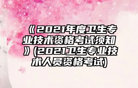 《2021年度衛(wèi)生專業(yè)技術資格考試須知》(2021衛(wèi)生專業(yè)技術人員資格考試)