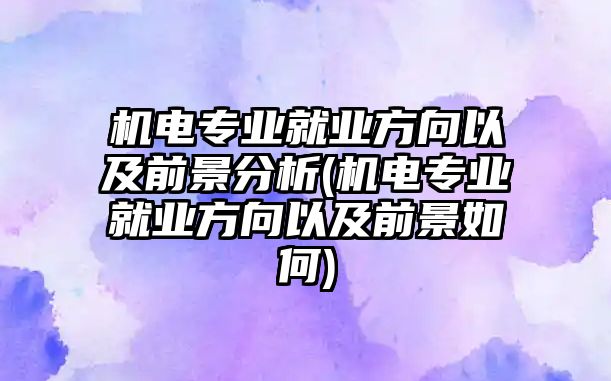 機(jī)電專業(yè)就業(yè)方向以及前景分析(機(jī)電專業(yè)就業(yè)方向以及前景如何)