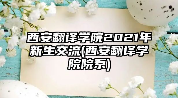 西安翻譯學(xué)院2021年新生交流(西安翻譯學(xué)院院系)