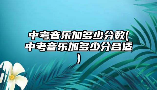 中考音樂加多少分?jǐn)?shù)(中考音樂加多少分合適)