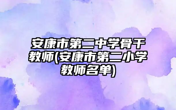 安康市第二中學骨干教師(安康市第二小學教師名單)