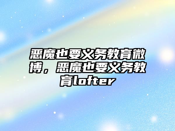 惡魔也要義務教育微博，惡魔也要義務教育lofter