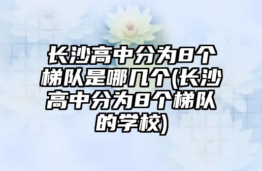 長沙高中分為8個梯隊是哪幾個(長沙高中分為8個梯隊的學(xué)校)