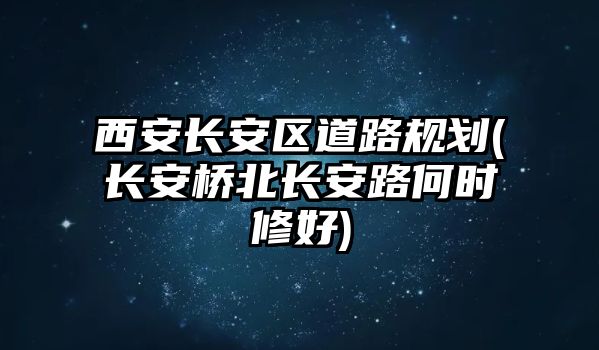 西安長安區(qū)道路規(guī)劃(長安橋北長安路何時(shí)修好)