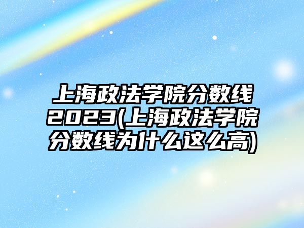 上海政法學(xué)院分?jǐn)?shù)線2023(上海政法學(xué)院分?jǐn)?shù)線為什么這么高)