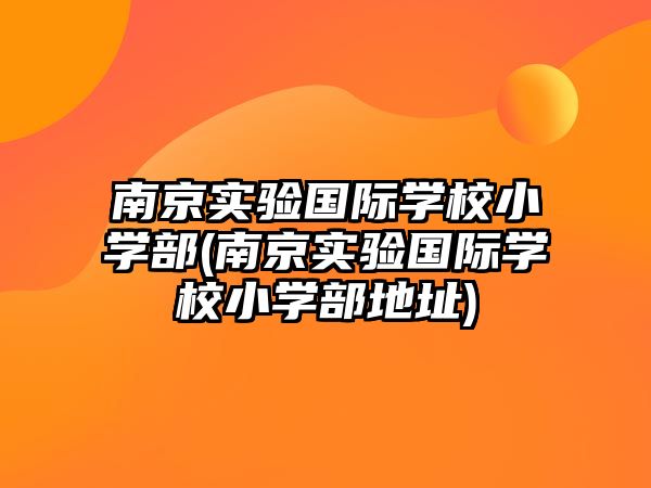 南京實(shí)驗(yàn)國(guó)際學(xué)校小學(xué)部(南京實(shí)驗(yàn)國(guó)際學(xué)校小學(xué)部地址)