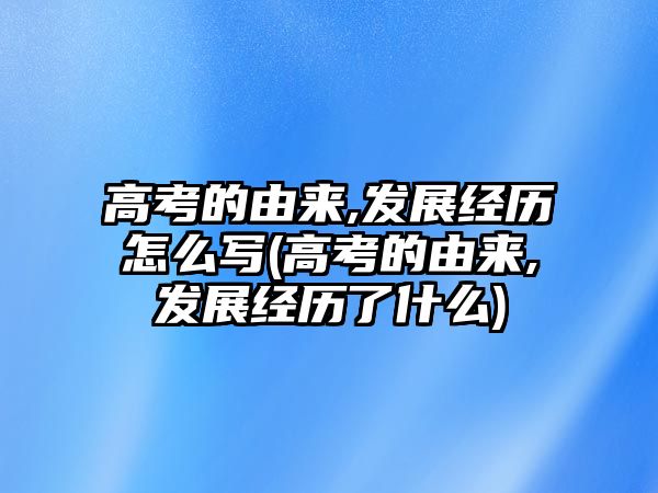 高考的由來(lái),發(fā)展經(jīng)歷怎么寫(高考的由來(lái),發(fā)展經(jīng)歷了什么)