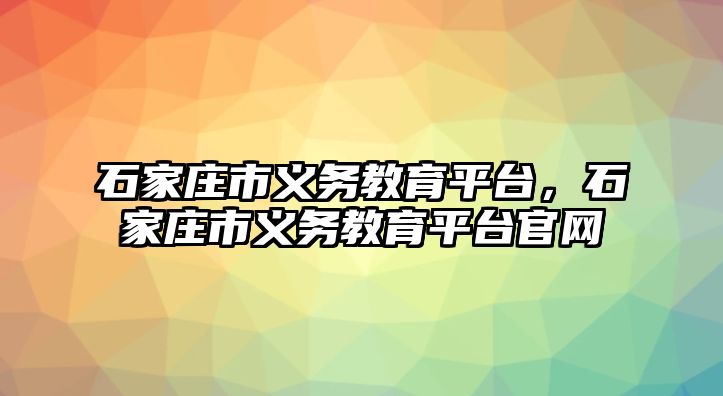 石家莊市義務教育平臺，石家莊市義務教育平臺官網(wǎng)