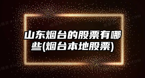 山東煙臺(tái)的股票有哪些(煙臺(tái)本地股票)