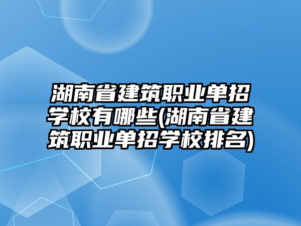 湖南省建筑職業(yè)單招學(xué)校有哪些(湖南省建筑職業(yè)單招學(xué)校排名)