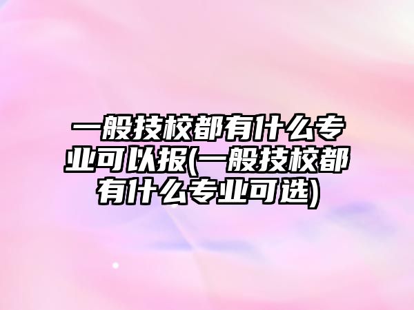 一般技校都有什么專業(yè)可以報(bào)(一般技校都有什么專業(yè)可選)