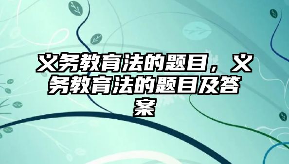 義務(wù)教育法的題目，義務(wù)教育法的題目及答案