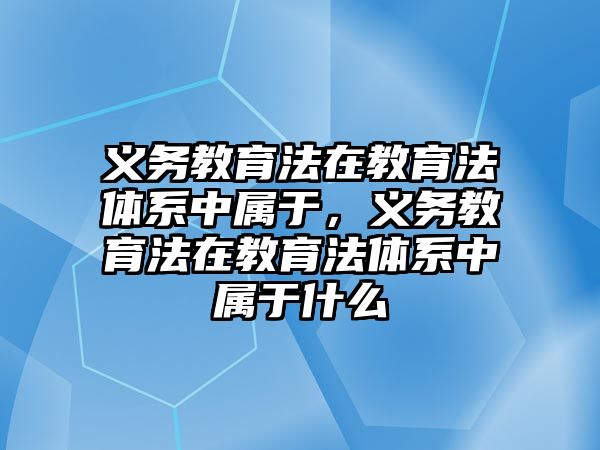 義務(wù)教育法在教育法體系中屬于，義務(wù)教育法在教育法體系中屬于什么