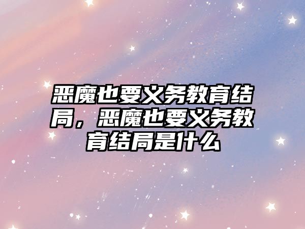 惡魔也要義務教育結局，惡魔也要義務教育結局是什么