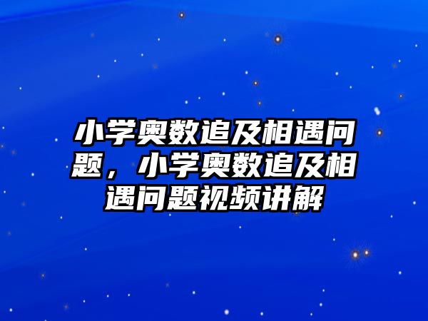 小學奧數追及相遇問題，小學奧數追及相遇問題視頻講解