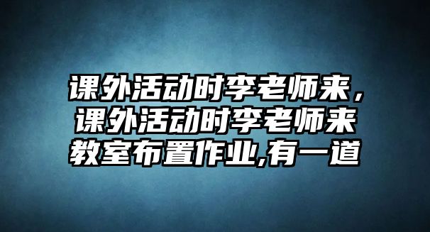 課外活動時李老師來，課外活動時李老師來教室布置作業(yè),有一道