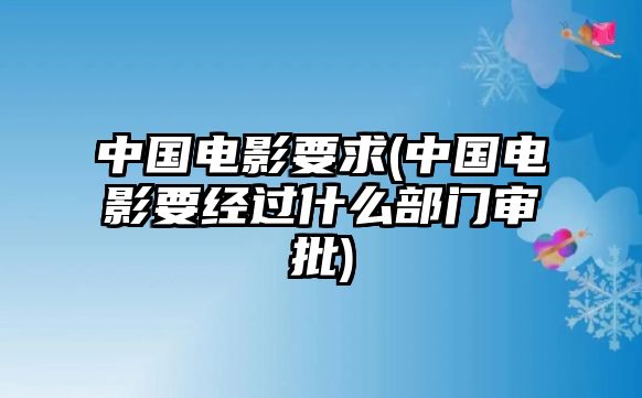 中國電影要求(中國電影要經(jīng)過什么部門審批)