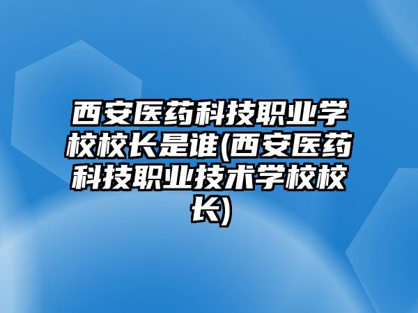 西安醫(yī)藥科技職業(yè)學(xué)校校長(zhǎng)是誰(shuí)(西安醫(yī)藥科技職業(yè)技術(shù)學(xué)校校長(zhǎng))