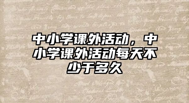 中小學課外活動，中小學課外活動每天不少于多久