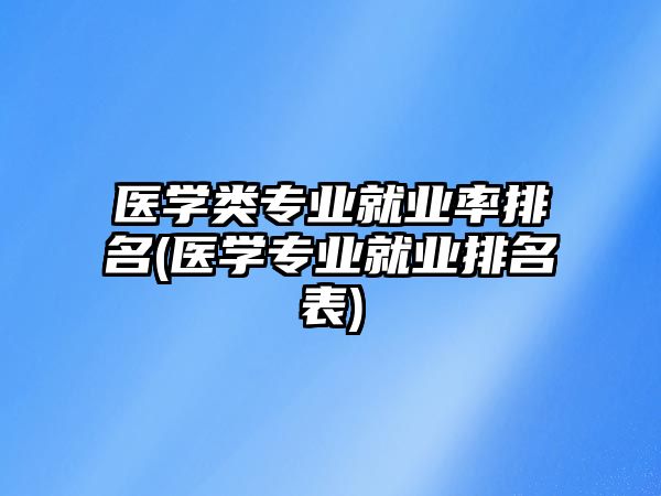 醫(yī)學(xué)類專業(yè)就業(yè)率排名(醫(yī)學(xué)專業(yè)就業(yè)排名表)