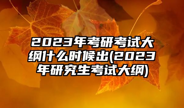 2023年考研考試大綱什么時候出(2023年研究生考試大綱)