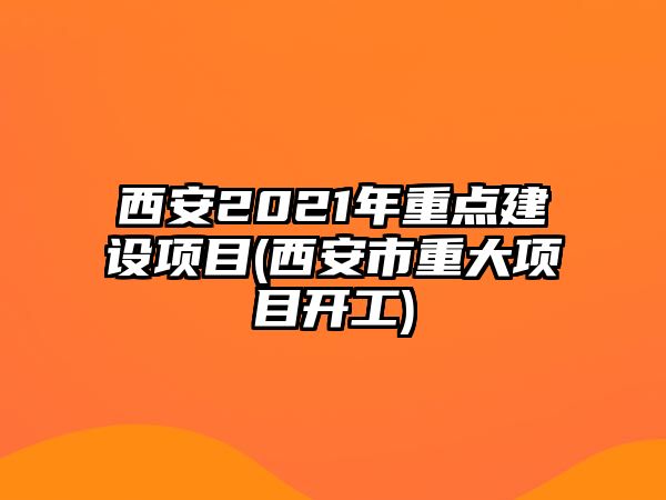 西安2021年重點建設(shè)項目(西安市重大項目開工)