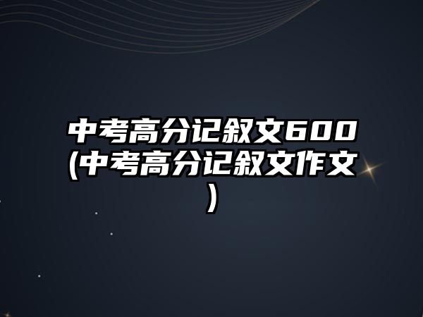 中考高分記敘文600(中考高分記敘文作文)