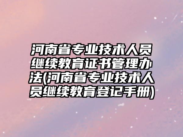 河南省專業(yè)技術(shù)人員繼續(xù)教育證書(shū)管理辦法(河南省專業(yè)技術(shù)人員繼續(xù)教育登記手冊(cè))