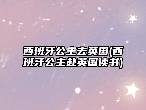 西班牙公主去英國(西班牙公主赴英國讀書)