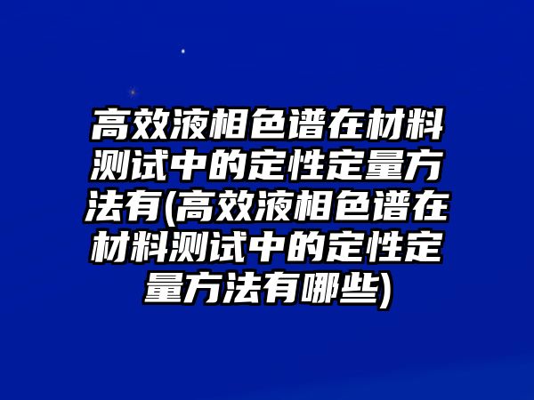 高效液相色譜在材料測試中的定性定量方法有(高效液相色譜在材料測試中的定性定量方法有哪些)