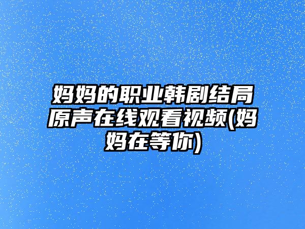 媽媽的職業(yè)韓劇結(jié)局原聲在線觀看視頻(媽媽在等你)