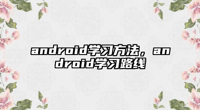 android學(xué)習(xí)方法，android學(xué)習(xí)路線