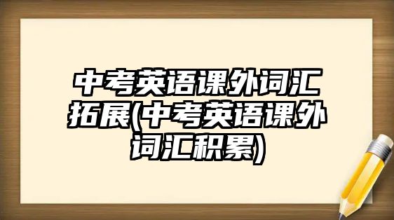 中考英語課外詞匯拓展(中考英語課外詞匯積累)