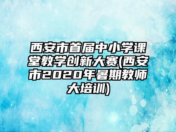 西安市首屆中小學(xué)課堂教學(xué)創(chuàng)新大賽(西安市2020年暑期教師大培訓(xùn))