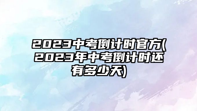 2023中考倒計時官方(2023年中考倒計時還有多少天)