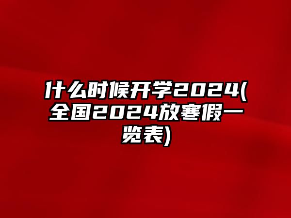 什么時(shí)候開學(xué)2024(全國(guó)2024放寒假一覽表)