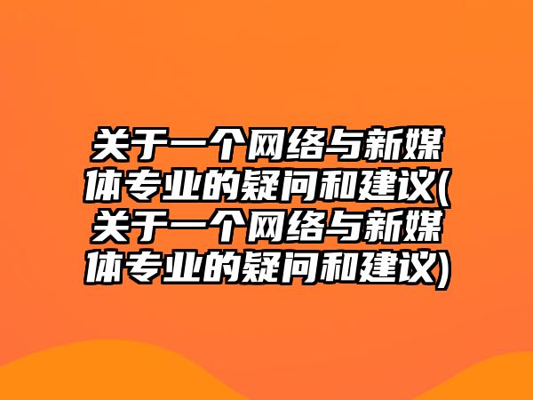 關于一個網絡與新媒體專業(yè)的疑問和建議(關于一個網絡與新媒體專業(yè)的疑問和建議)