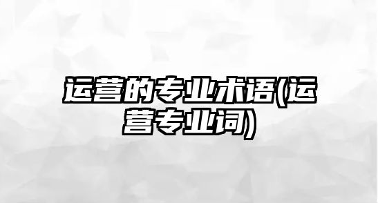 運營的專業(yè)術語(運營專業(yè)詞)