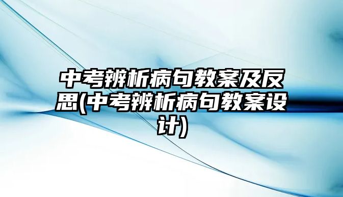 中考辨析病句教案及反思(中考辨析病句教案設(shè)計(jì))