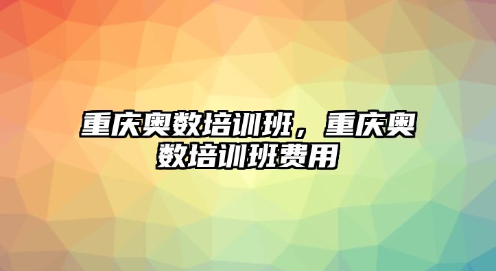 重慶奧數(shù)培訓班，重慶奧數(shù)培訓班費用