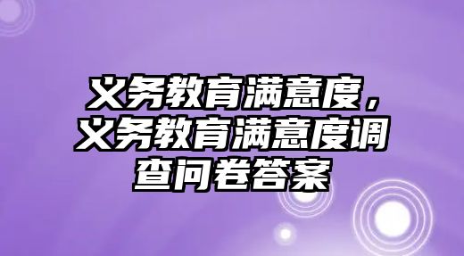 義務(wù)教育滿意度，義務(wù)教育滿意度調(diào)查問卷答案