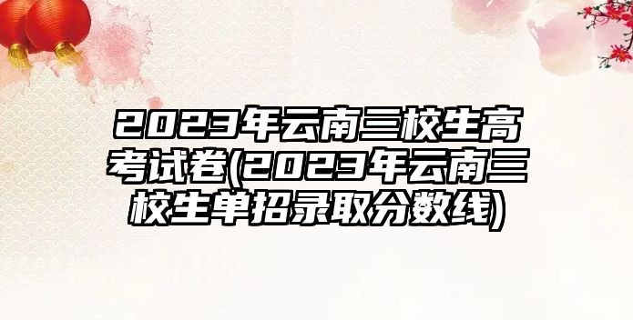 2023年云南三校生高考試卷(2023年云南三校生單招錄取分數(shù)線)