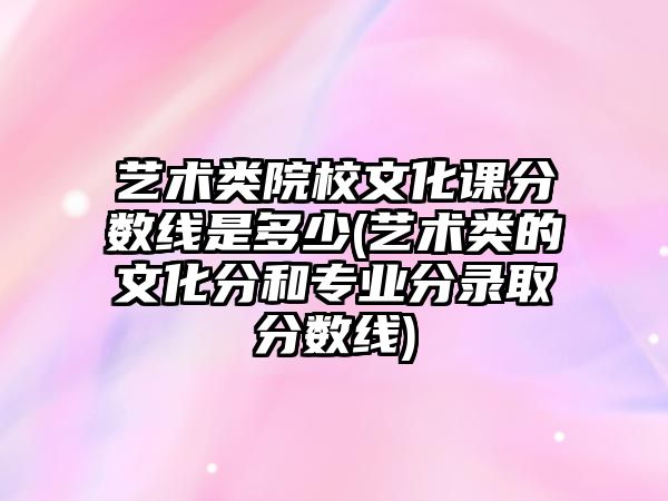 藝術類院校文化課分數(shù)線是多少(藝術類的文化分和專業(yè)分錄取分數(shù)線)