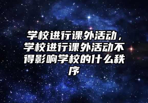 學校進行課外活動，學校進行課外活動不得影響學校的什么秩序