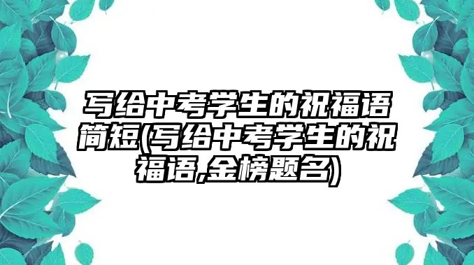 寫給中考學(xué)生的祝福語(yǔ)簡(jiǎn)短(寫給中考學(xué)生的祝福語(yǔ),金榜題名)