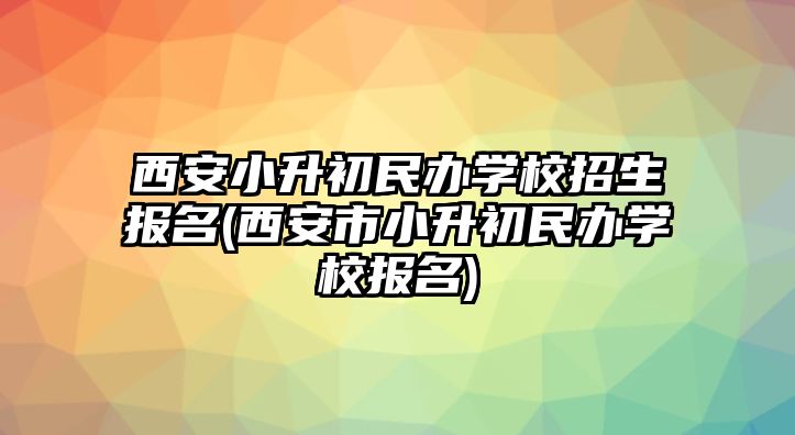 西安小升初民辦學(xué)校招生報(bào)名(西安市小升初民辦學(xué)校報(bào)名)