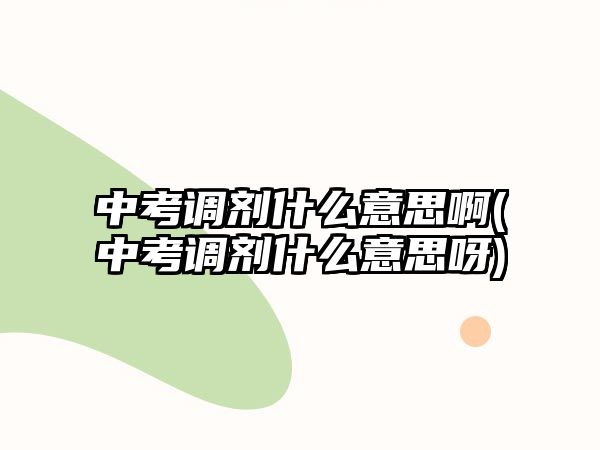 中考調(diào)劑什么意思啊(中考調(diào)劑什么意思呀)