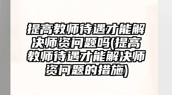 提高教師待遇才能解決師資問題嗎(提高教師待遇才能解決師資問題的措施)