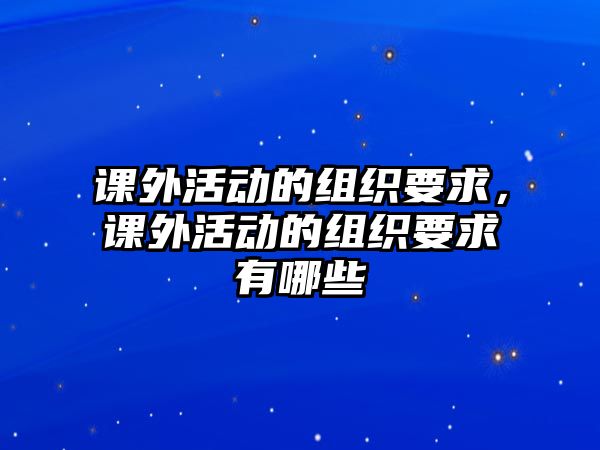 課外活動(dòng)的組織要求，課外活動(dòng)的組織要求有哪些